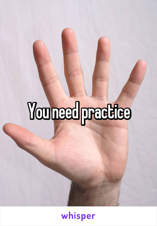 You need practice