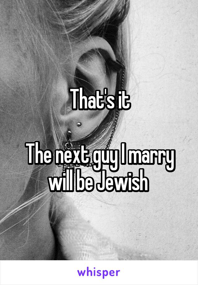 That's it

The next guy I marry will be Jewish 