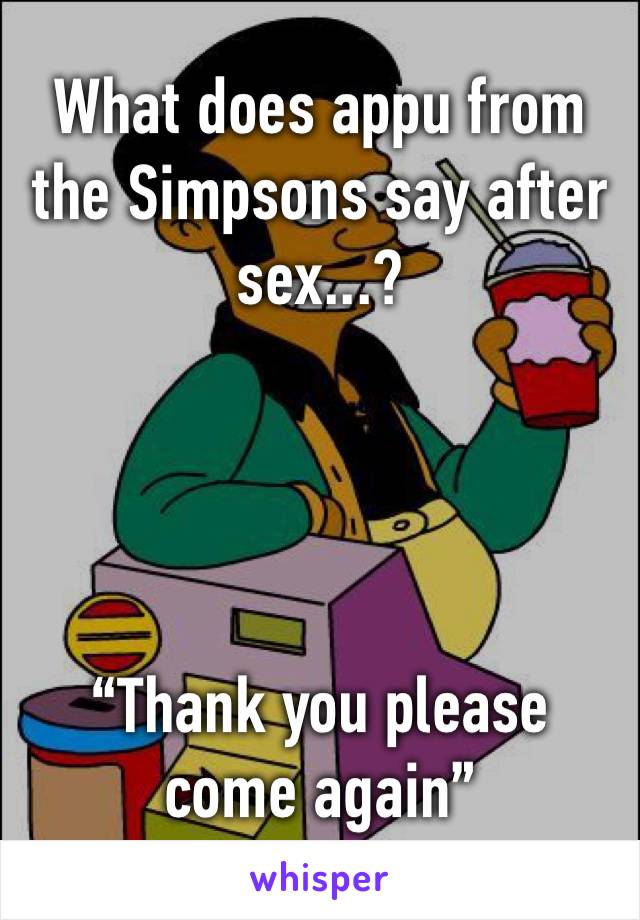 What does appu from the Simpsons say after sex...? 




“Thank you please come again” 