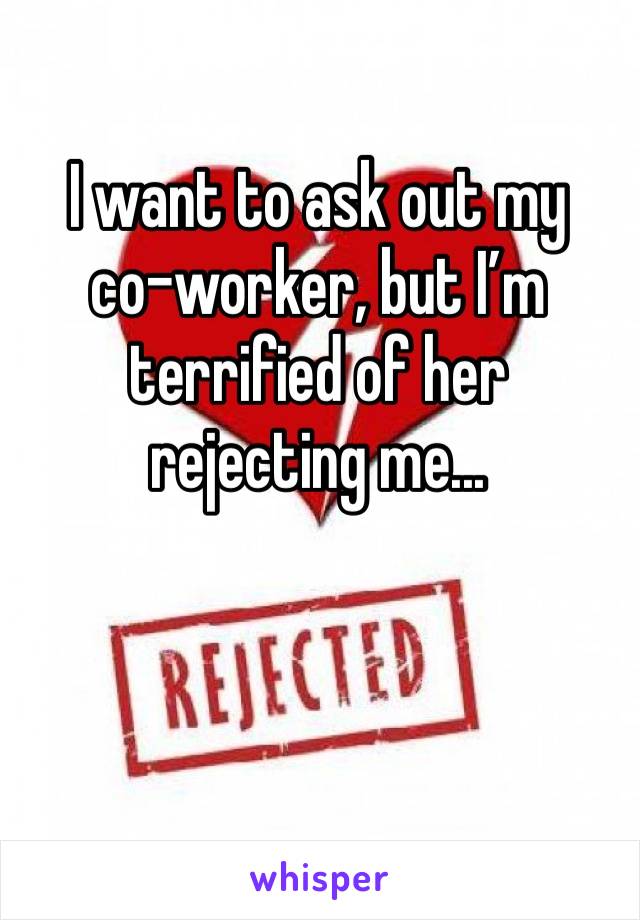 I want to ask out my 
co-worker, but I’m terrified of her rejecting me...