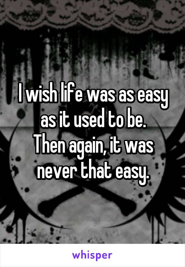 I wish life was as easy as it used to be.
Then again, it was never that easy.