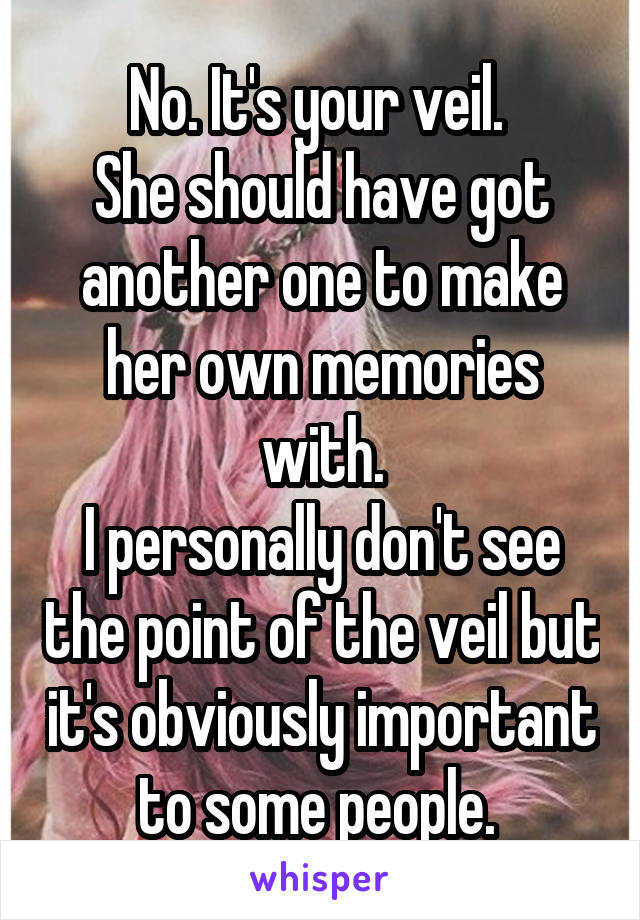 No. It's your veil. 
She should have got another one to make her own memories with.
I personally don't see the point of the veil but it's obviously important to some people. 