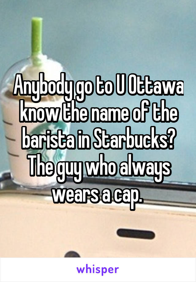 Anybody go to U Ottawa know the name of the barista in Starbucks? The guy who always wears a cap. 