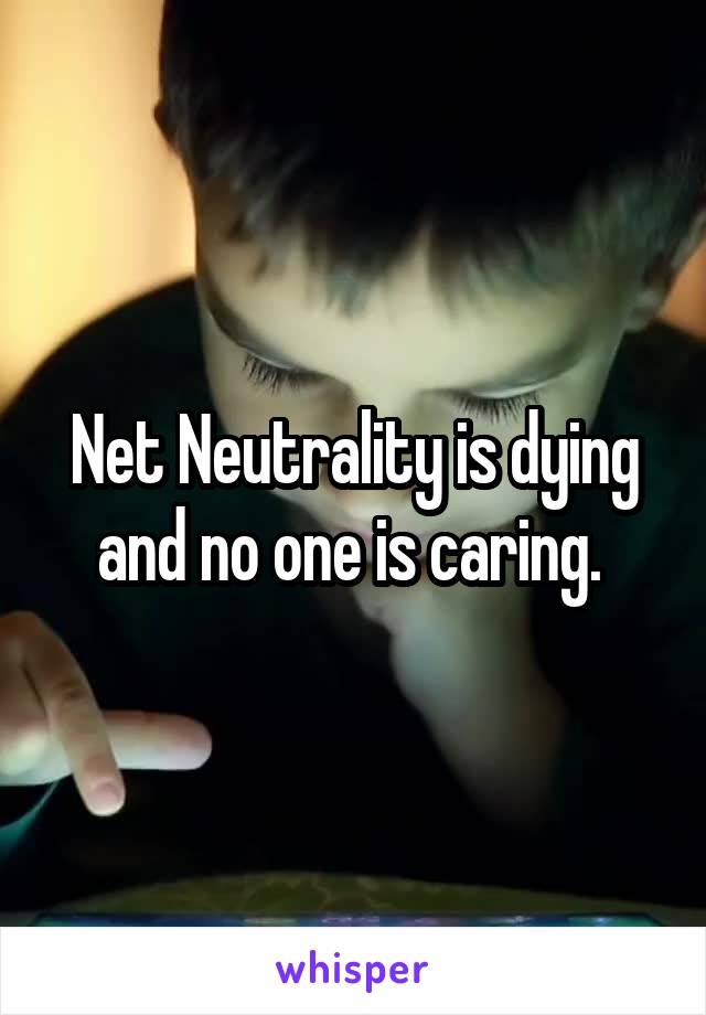 Net Neutrality is dying and no one is caring. 