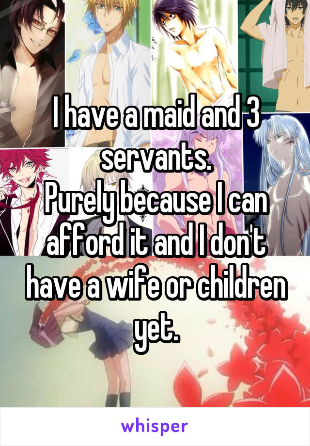 I have a maid and 3 servants.
Purely because I can afford it and I don't have a wife or children yet.