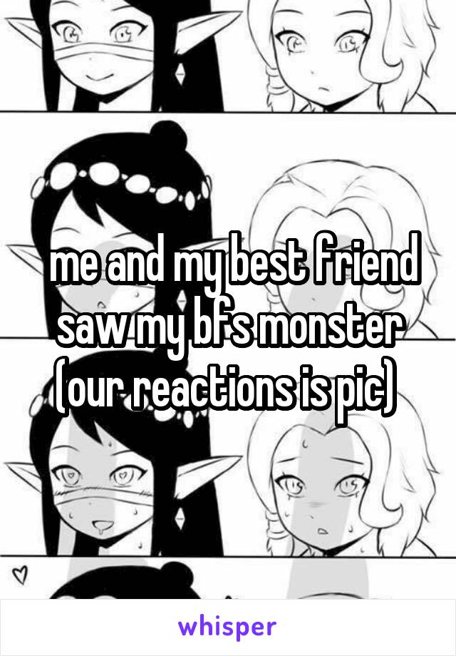  me and my best friend saw my bfs monster (our reactions is pic) 