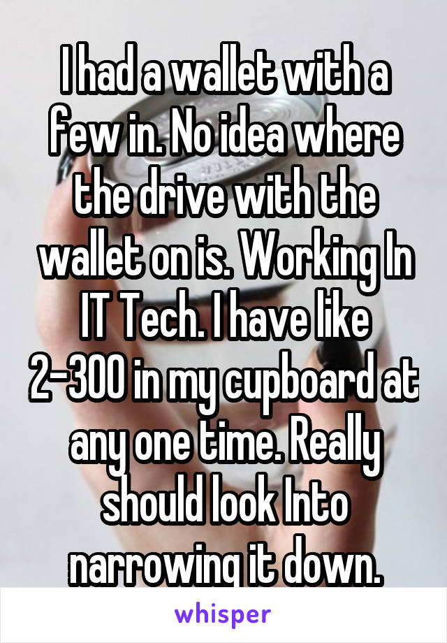 I had a wallet with a few in. No idea where the drive with the wallet on is. Working In IT Tech. I have like 2-300 in my cupboard at any one time. Really should look Into narrowing it down.