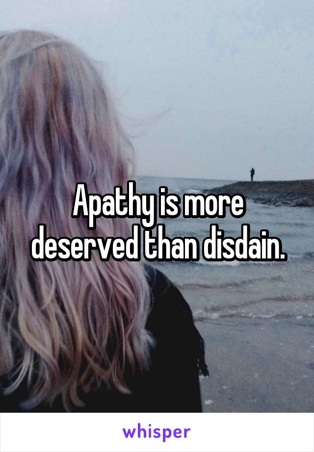 Apathy is more deserved than disdain.