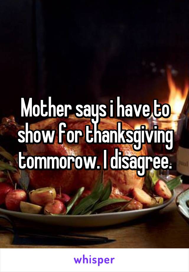 Mother says i have to show for thanksgiving tommorow. I disagree.