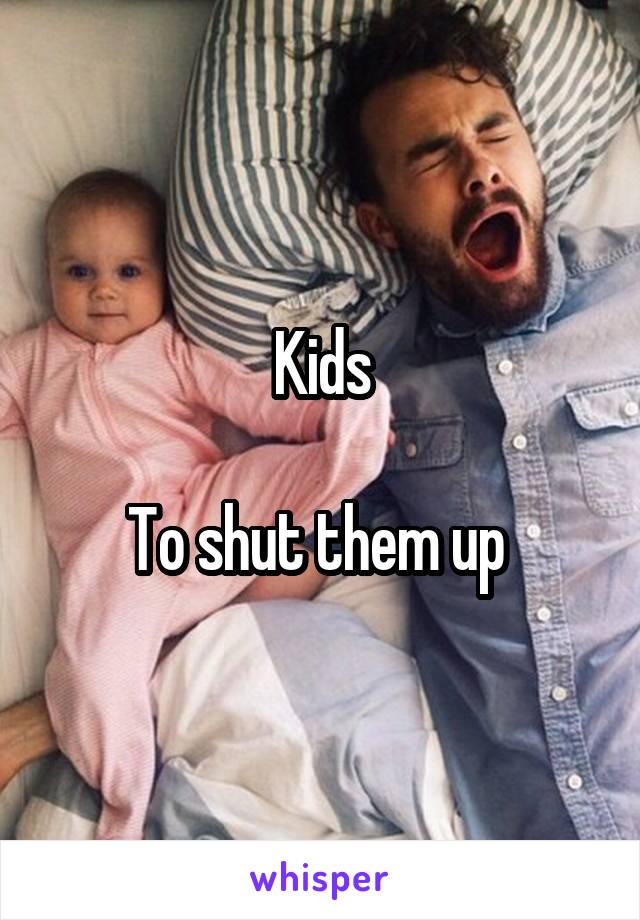 Kids

To shut them up 