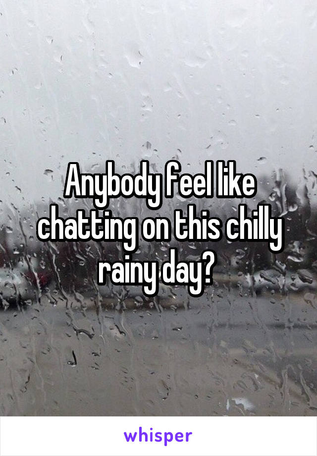 Anybody feel like chatting on this chilly rainy day? 