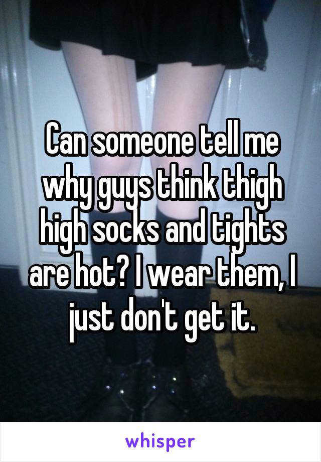 Can someone tell me why guys think thigh high socks and tights are hot? I wear them, I just don't get it.