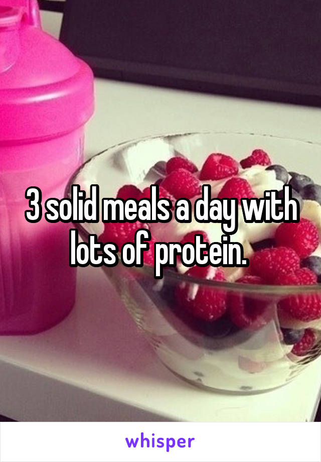 3 solid meals a day with lots of protein. 
