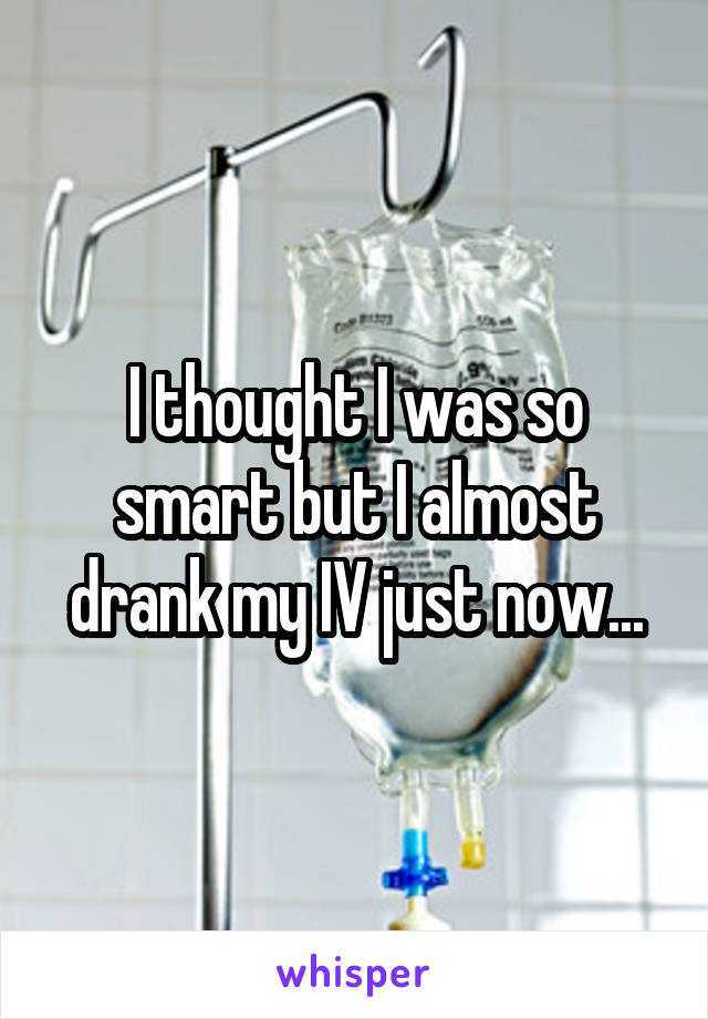 I thought I was so smart but I almost drank my IV just now...