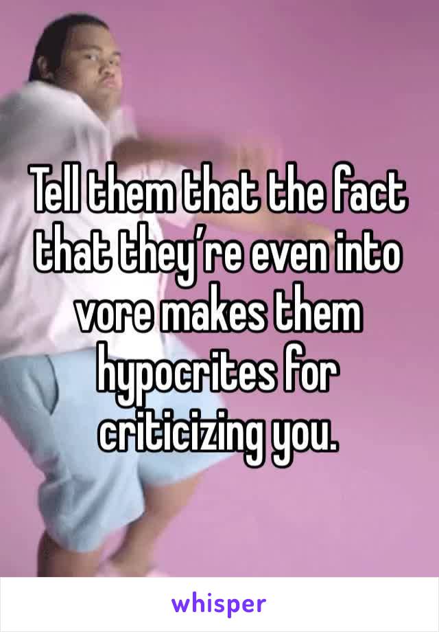 Tell them that the fact that they’re even into vore makes them hypocrites for criticizing you. 