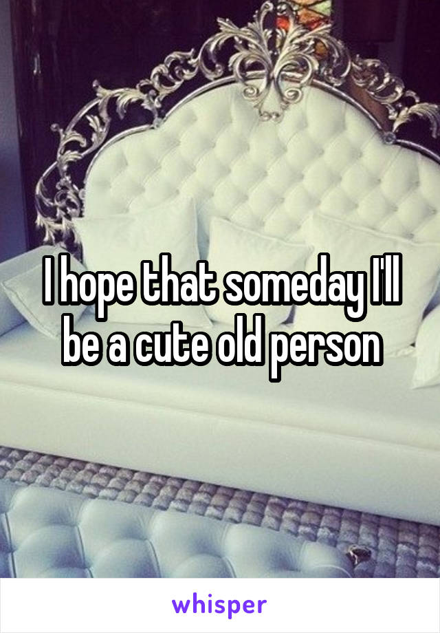 I hope that someday I'll be a cute old person