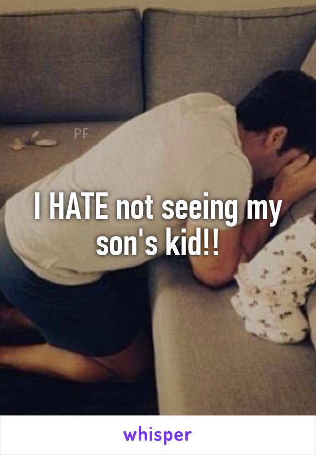 I HATE not seeing my son's kid!!