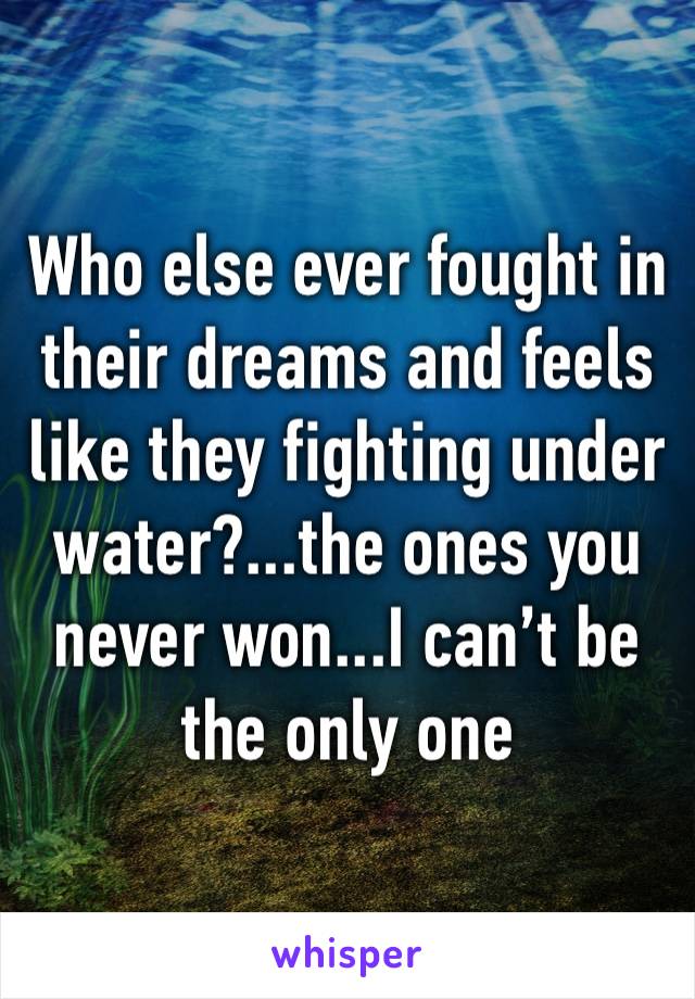Who else ever fought in their dreams and feels like they fighting under water?...the ones you never won...I can’t be the only one