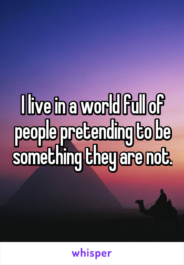 I live in a world full of people pretending to be something they are not.