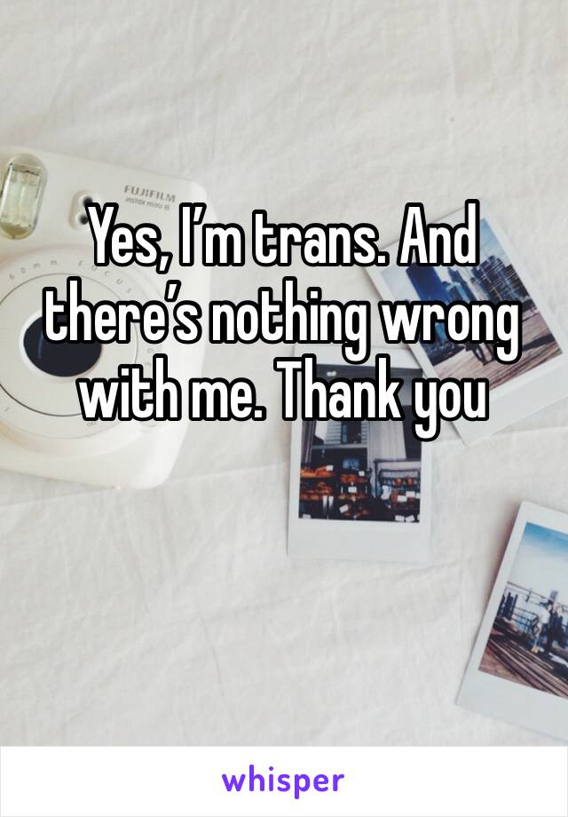 Yes, I’m trans. And there’s nothing wrong with me. Thank you