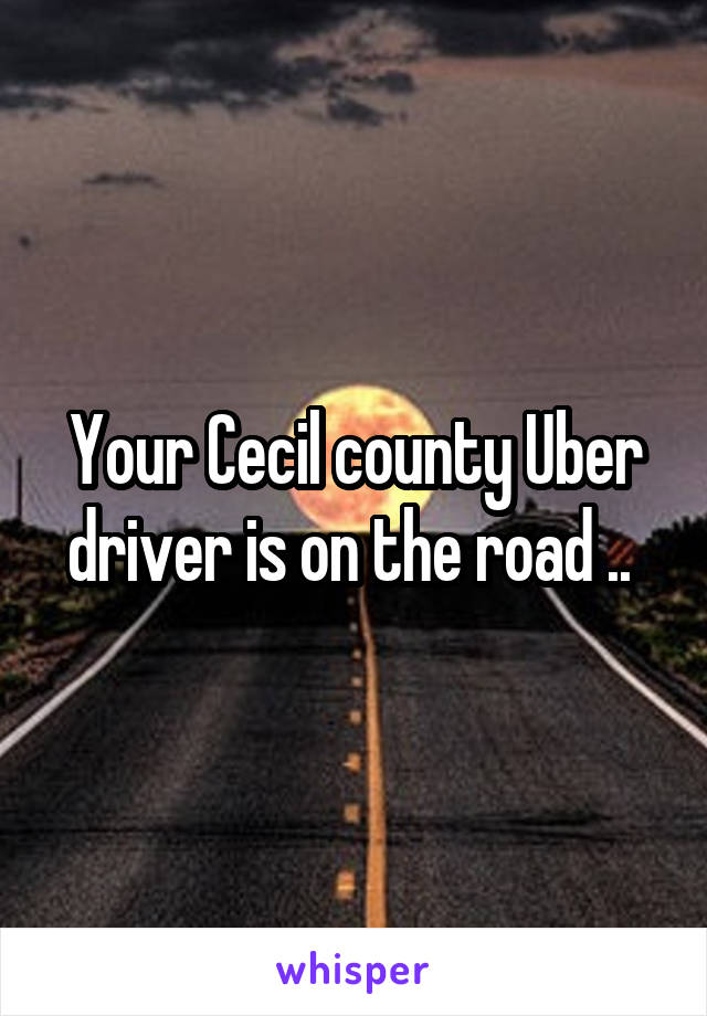 Your Cecil county Uber driver is on the road .. 