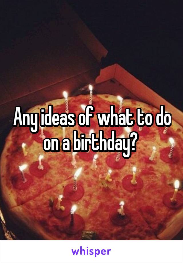 Any ideas of what to do on a birthday? 