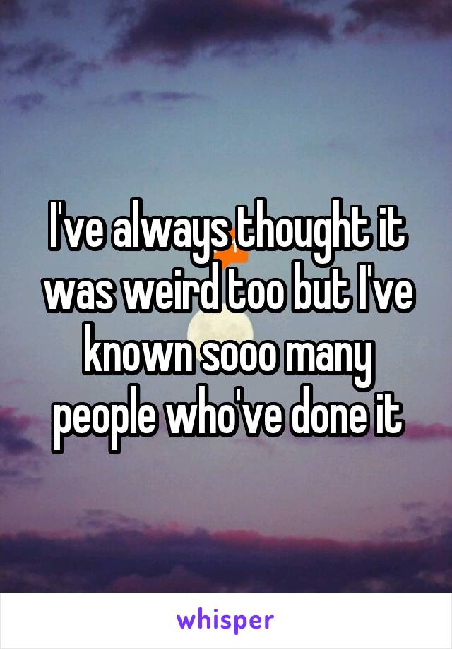 I've always thought it was weird too but I've known sooo many people who've done it