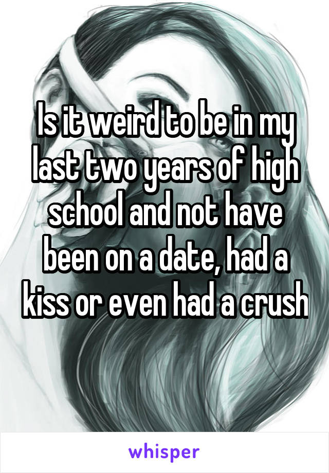 Is it weird to be in my last two years of high school and not have been on a date, had a kiss or even had a crush 