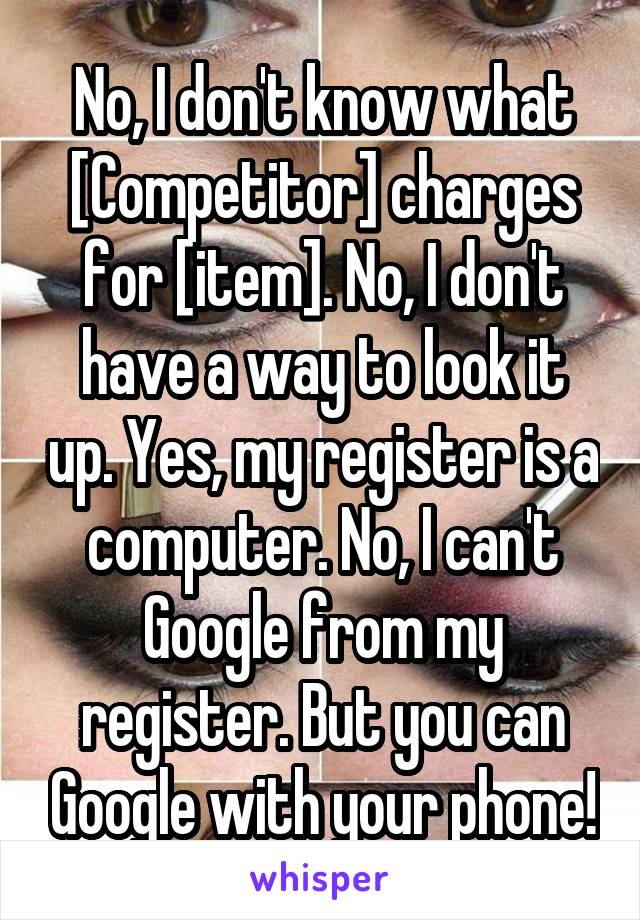 No, I don't know what [Competitor] charges for [item]. No, I don't have a way to look it up. Yes, my register is a computer. No, I can't Google from my register. But you can Google with your phone!