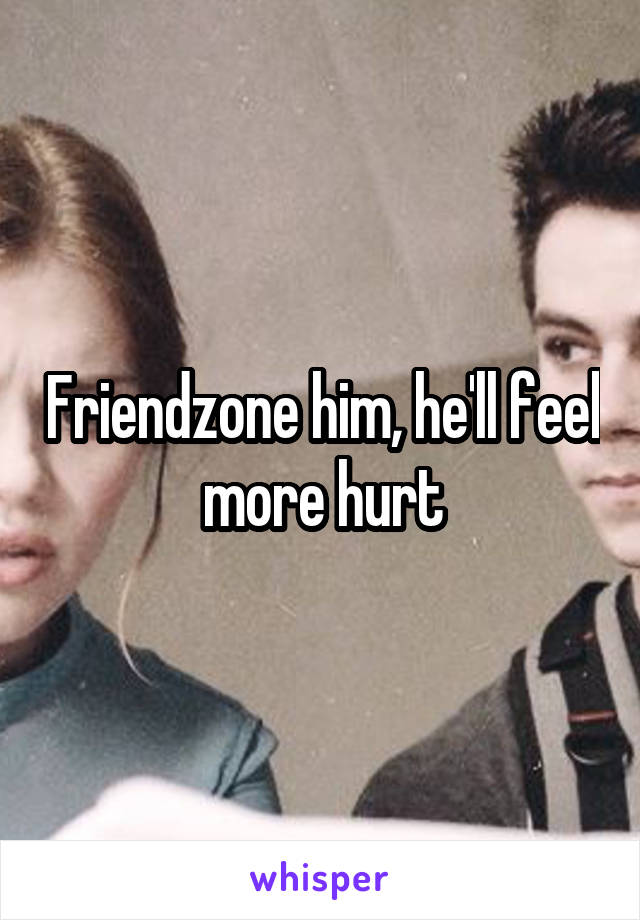 Friendzone him, he'll feel more hurt