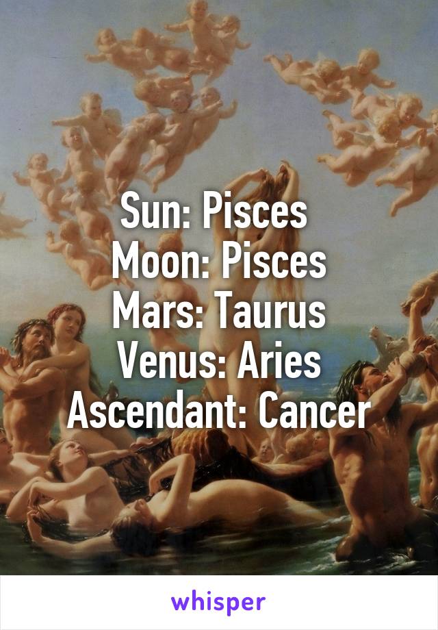 Sun: Pisces 
Moon: Pisces
Mars: Taurus
Venus: Aries
Ascendant: Cancer