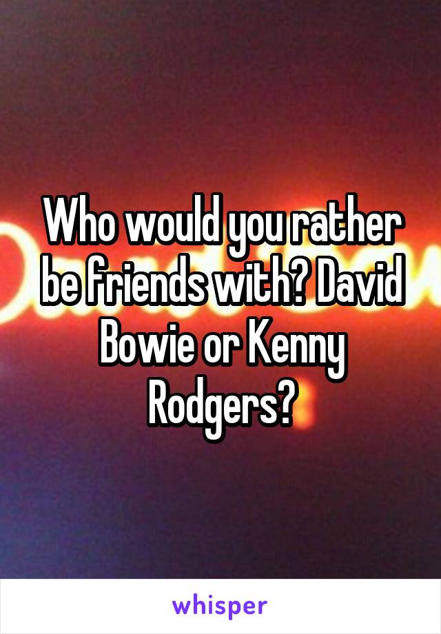 Who would you rather be friends with? David Bowie or Kenny Rodgers?