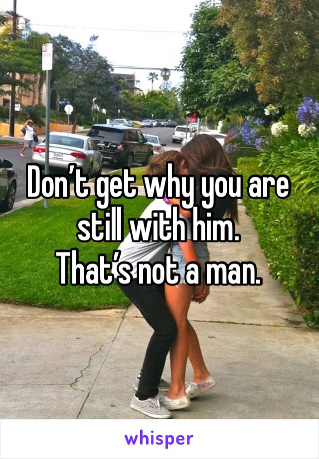 Don’t get why you are still with him. 
That’s not a man. 