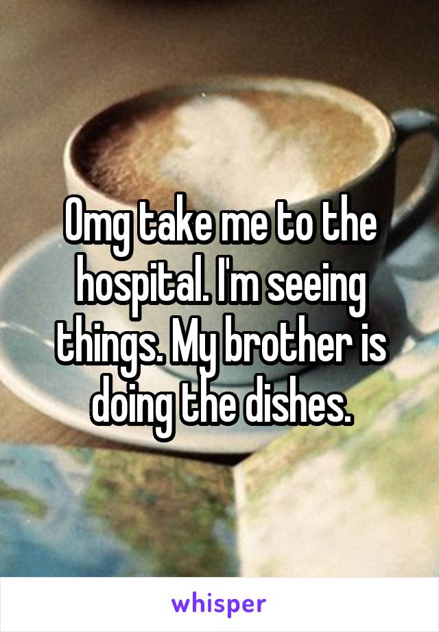 Omg take me to the hospital. I'm seeing things. My brother is doing the dishes.