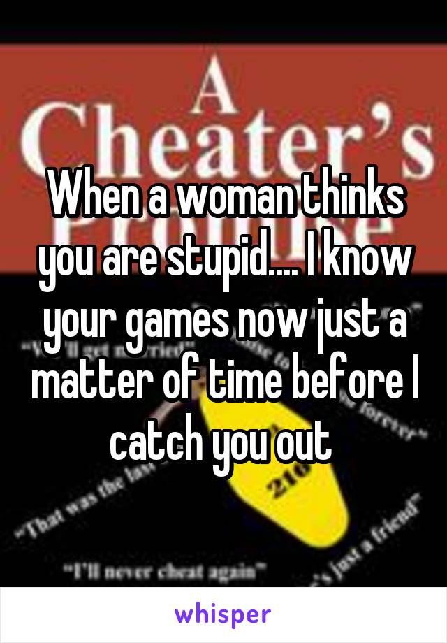 When a woman thinks you are stupid.... I know your games now just a matter of time before I catch you out 