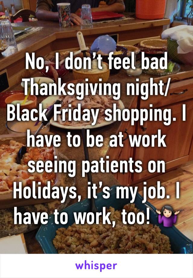 No, I don’t feel bad Thanksgiving night/Black Friday shopping. I have to be at work seeing patients on Holidays, it’s my job. I have to work, too! 🤷🏻‍♀️