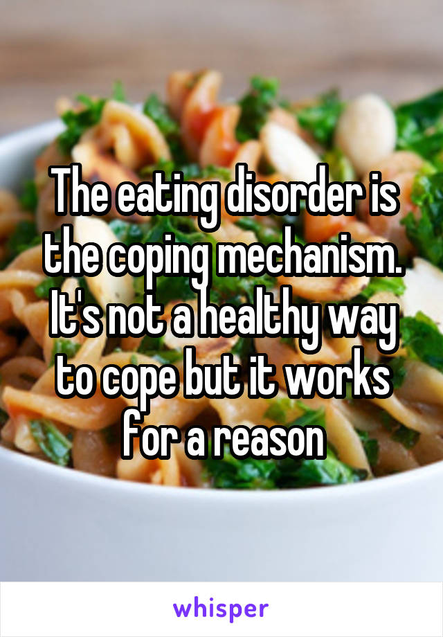 The eating disorder is the coping mechanism. It's not a healthy way to cope but it works for a reason