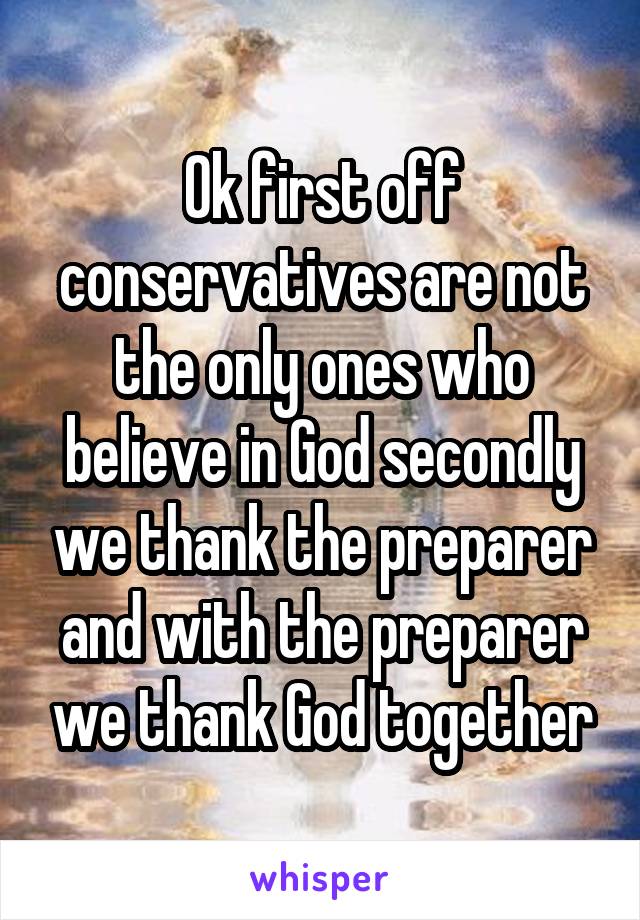 Ok first off conservatives are not the only ones who believe in God secondly we thank the preparer and with the preparer we thank God together