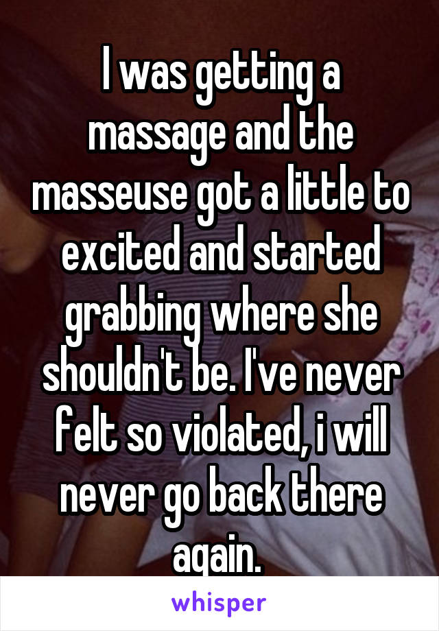 I was getting a massage and the masseuse got a little to excited and started grabbing where she shouldn't be. I've never felt so violated, i will never go back there again. 