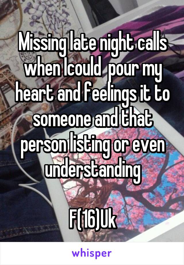 Missing late night calls when Icould  pour my heart and feelings it to someone and that person listing or even understanding

F(16)Uk