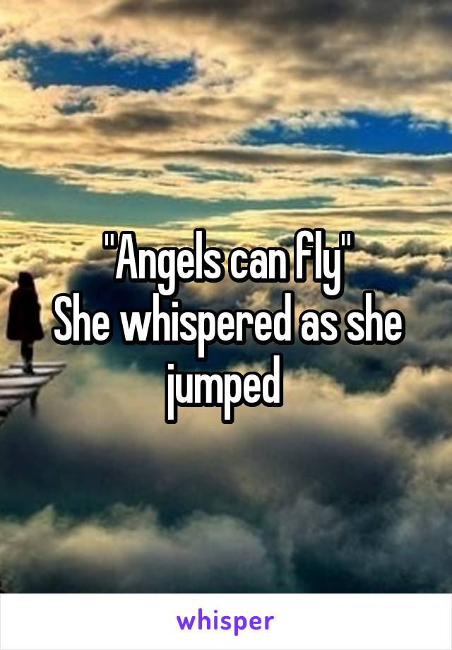 "Angels can fly"
She whispered as she jumped 