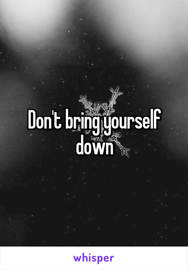 Don't bring yourself down