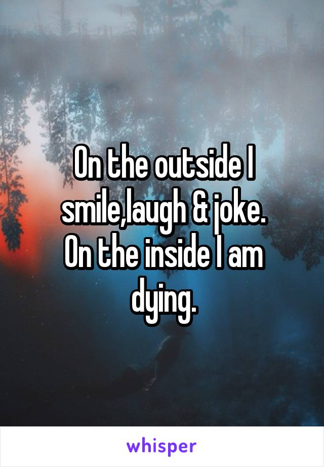 On the outside I smile,laugh & joke.
On the inside I am dying.