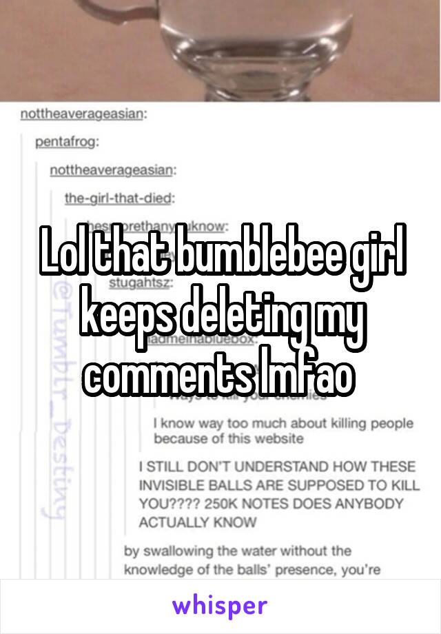 Lol that bumblebee girl keeps deleting my comments lmfao 