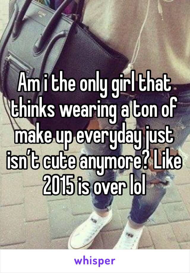 Am i the only girl that thinks wearing a ton of
make up everyday just isn’t cute anymore? Like 2015 is over lol 