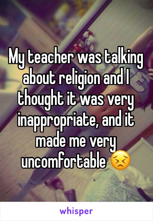 My teacher was talking about religion and I thought it was very inappropriate, and it made me very uncomfortable 😣 