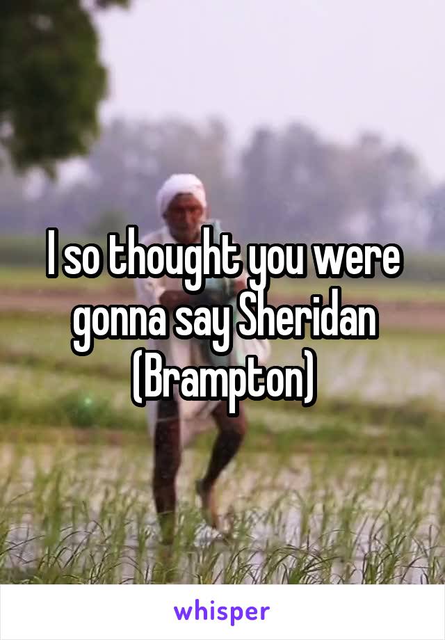 I so thought you were gonna say Sheridan (Brampton)