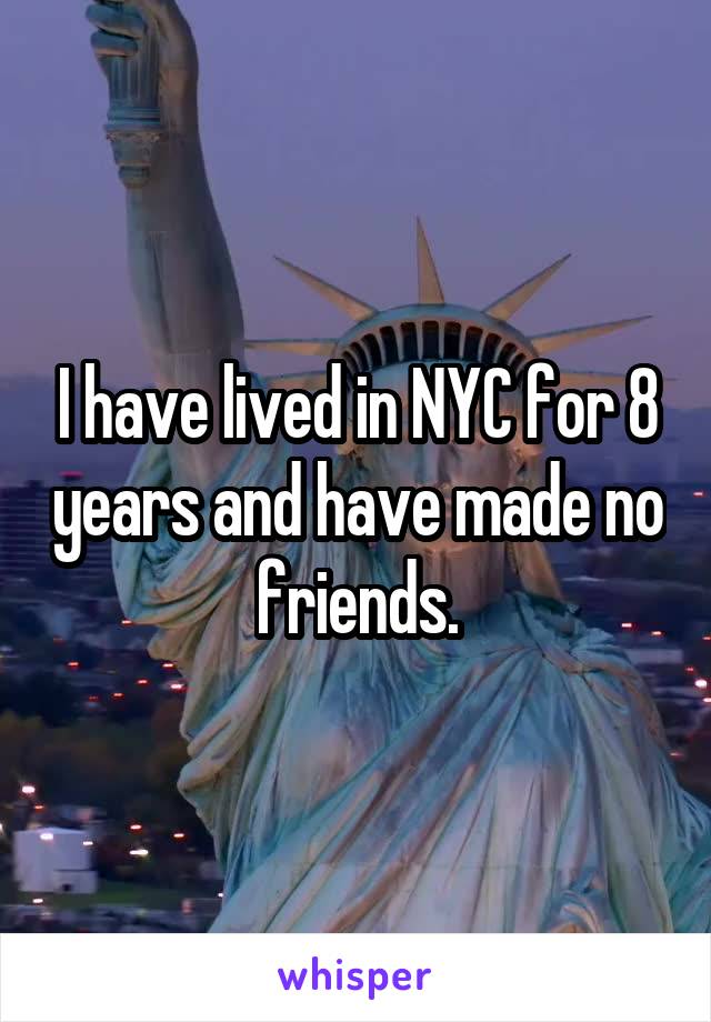 I have lived in NYC for 8 years and have made no friends.