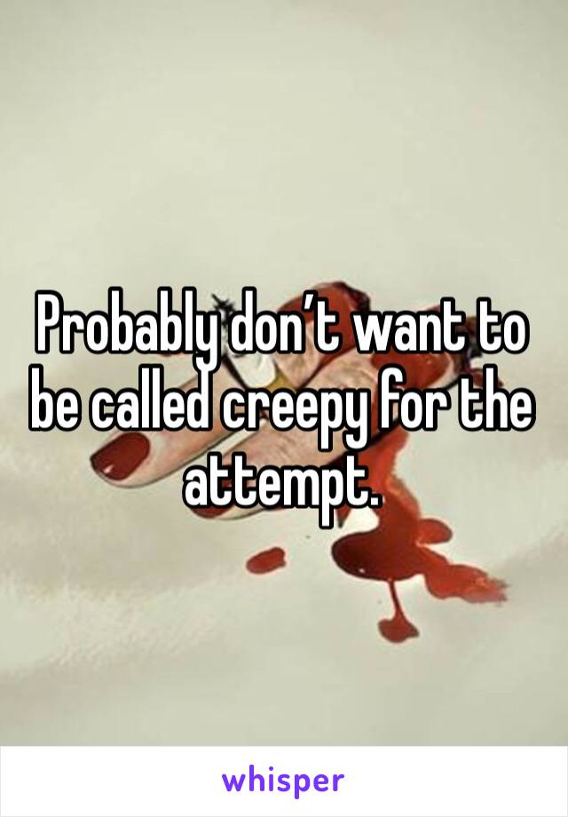 Probably don’t want to be called creepy for the attempt.