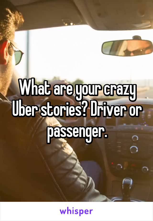 What are your crazy Uber stories? Driver or passenger.
